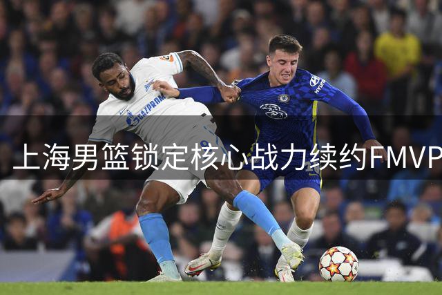 上海男篮锁定核心战力续约FMVP古德温