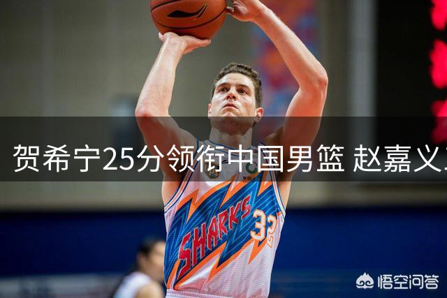 贺希宁25分领衔中国男篮 赵嘉义三分百发百中献18分